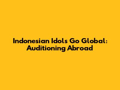 Indonesian Idols Go Global: Auditioning Abroad