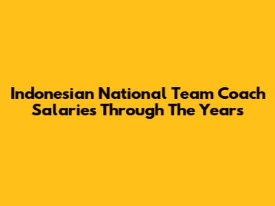 Indonesian National Team Coach Salaries Through The Years