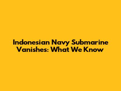Indonesian Navy Submarine Vanishes: What We Know