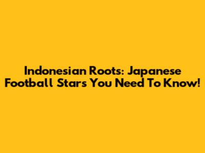 Indonesian Roots: Japanese Football Stars You Need To Know!