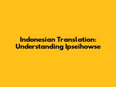 Indonesian Translation: Understanding 'Ipseihowse'