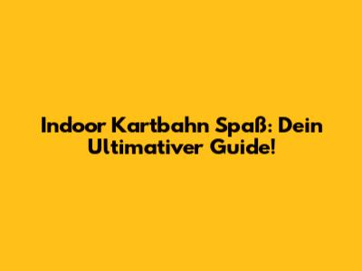 Indoor Kartbahn Spaß: Dein Ultimativer Guide!