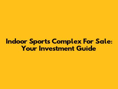 Indoor Sports Complex For Sale: Your Investment Guide