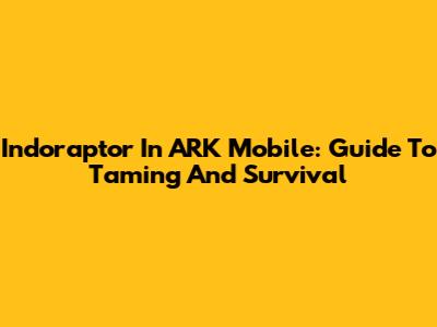 Indoraptor In ARK Mobile: Guide To Taming And Survival