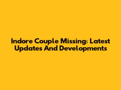 Indore Couple Missing: Latest Updates And Developments