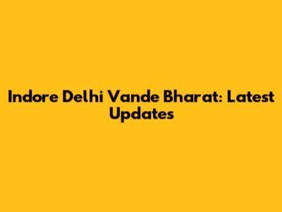 Indore Delhi Vande Bharat: Latest Updates