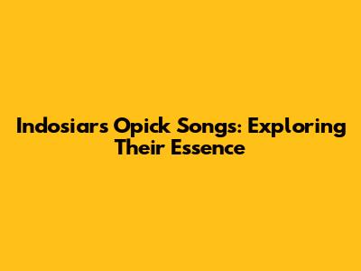 Indosiar's Opick Songs: Exploring Their Essence