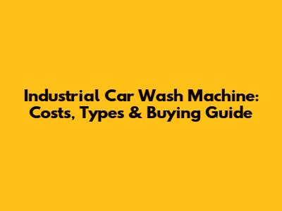 Industrial Car Wash Machine: Costs, Types & Buying Guide