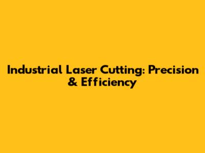 Industrial Laser Cutting: Precision & Efficiency