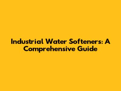 Industrial Water Softeners: A Comprehensive Guide