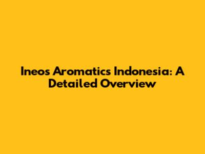 Ineos Aromatics Indonesia: A Detailed Overview