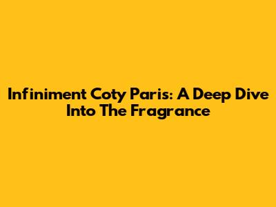 Infiniment Coty Paris: A Deep Dive Into The Fragrance