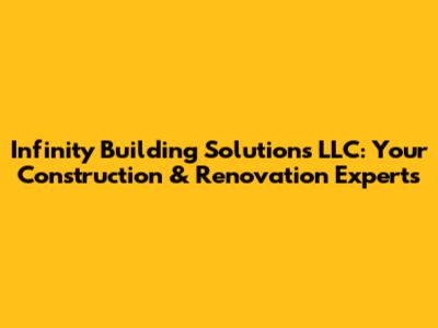 Infinity Building Solutions LLC: Your Construction & Renovation Experts