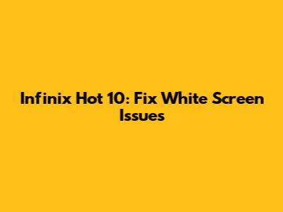 Infinix Hot 10: Fix White Screen Issues