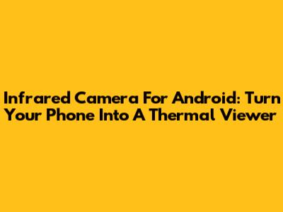 Infrared Camera For Android: Turn Your Phone Into A Thermal Viewer