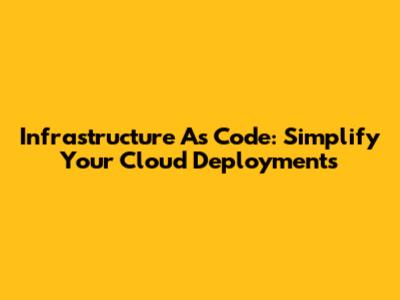 Infrastructure As Code: Simplify Your Cloud Deployments