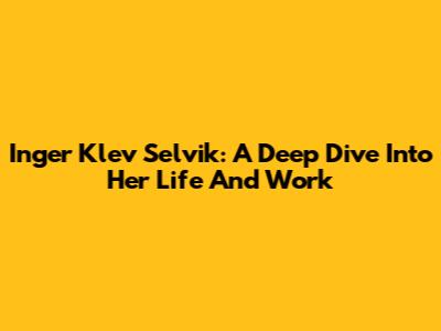 Inger Klev Selvik: A Deep Dive Into Her Life And Work