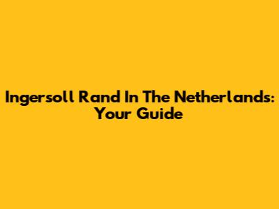 Ingersoll Rand In The Netherlands: Your Guide