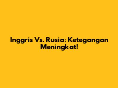 Inggris Vs. Rusia: Ketegangan Meningkat!