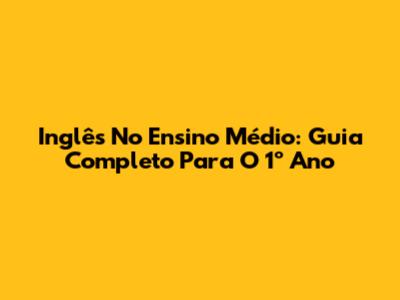 Inglês No Ensino Médio: Guia Completo Para O 1º Ano