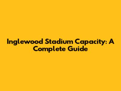 Inglewood Stadium Capacity: A Complete Guide
