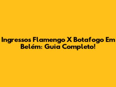 Ingressos Flamengo X Botafogo Em Belém: Guia Completo!