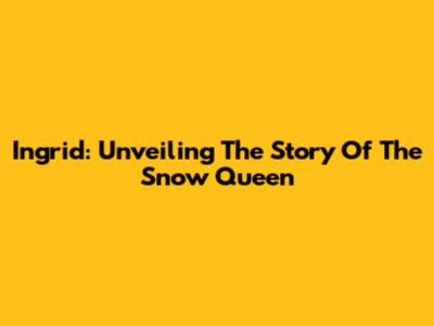 Ingrid: Unveiling The Story Of The Snow Queen