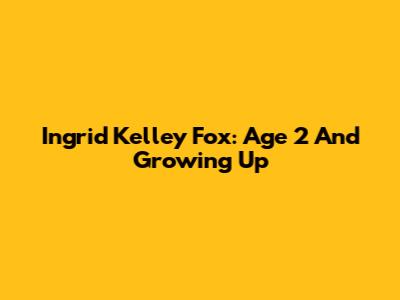 Ingrid Kelley Fox: Age 2 And Growing Up
