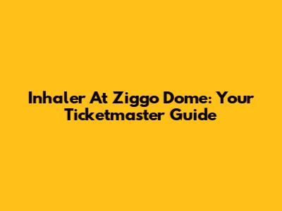 Inhaler At Ziggo Dome: Your Ticketmaster Guide