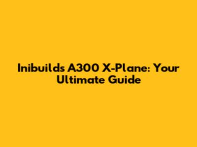 Inibuilds A300 X-Plane: Your Ultimate Guide