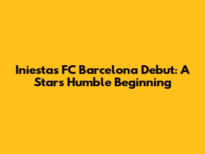 Iniesta's FC Barcelona Debut: A Star's Humble Beginning