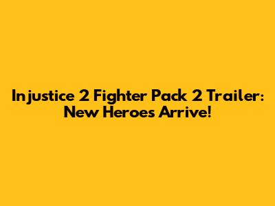 Injustice 2 Fighter Pack 2 Trailer: New Heroes Arrive!