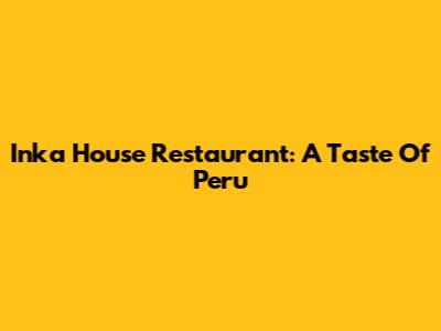 Inka House Restaurant: A Taste Of Peru