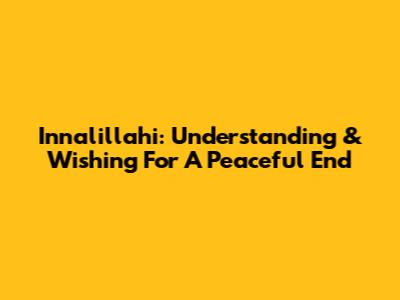 Innalillahi: Understanding & Wishing For A Peaceful End