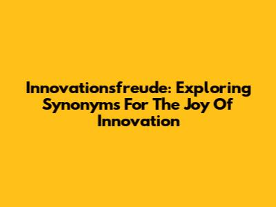 Innovationsfreude: Exploring Synonyms For The Joy Of Innovation