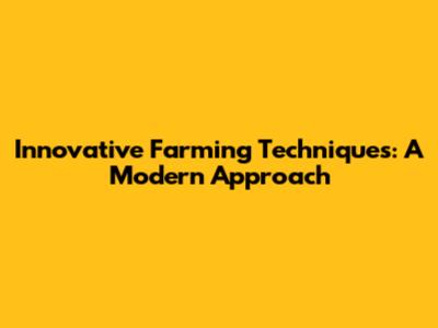 Innovative Farming Techniques: A Modern Approach