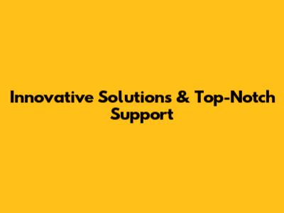 Innovative Solutions & Top-Notch Support