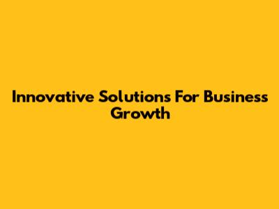 Innovative Solutions For Business Growth