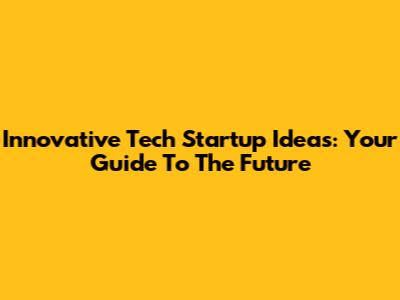 Innovative Tech Startup Ideas: Your Guide To The Future