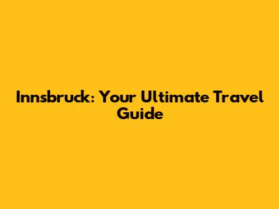 Innsbruck: Your Ultimate Travel Guide