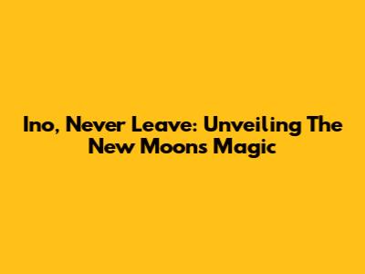 Ino, Never Leave: Unveiling The New Moon's Magic