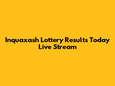 Inquaxash Lottery Results Today Live Stream