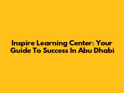 Inspire Learning Center: Your Guide To Success In Abu Dhabi