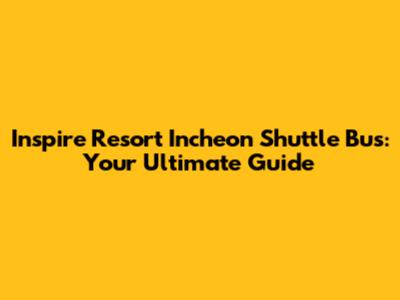 Inspire Resort Incheon Shuttle Bus: Your Ultimate Guide