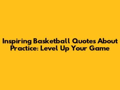 Inspiring Basketball Quotes About Practice: Level Up Your Game