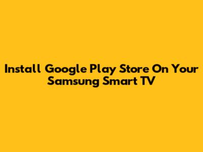 Install Google Play Store On Your Samsung Smart TV