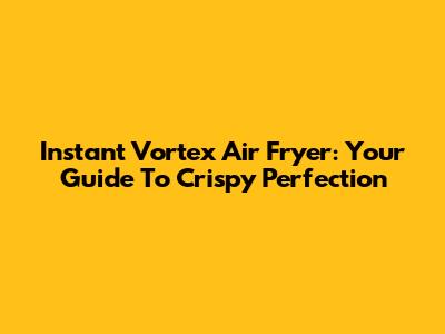 Instant Vortex Air Fryer: Your Guide To Crispy Perfection