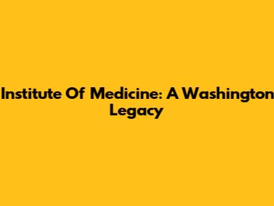 Institute Of Medicine: A Washington Legacy