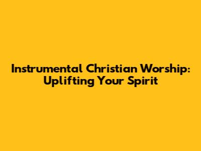 Instrumental Christian Worship: Uplifting Your Spirit