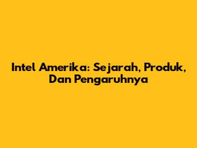 Intel Amerika: Sejarah, Produk, Dan Pengaruhnya